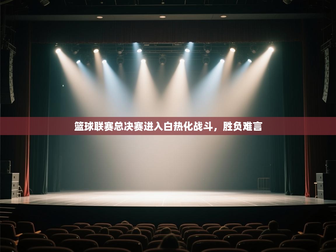 篮球联赛总决赛进入白热化战斗,胜负难言 第2张