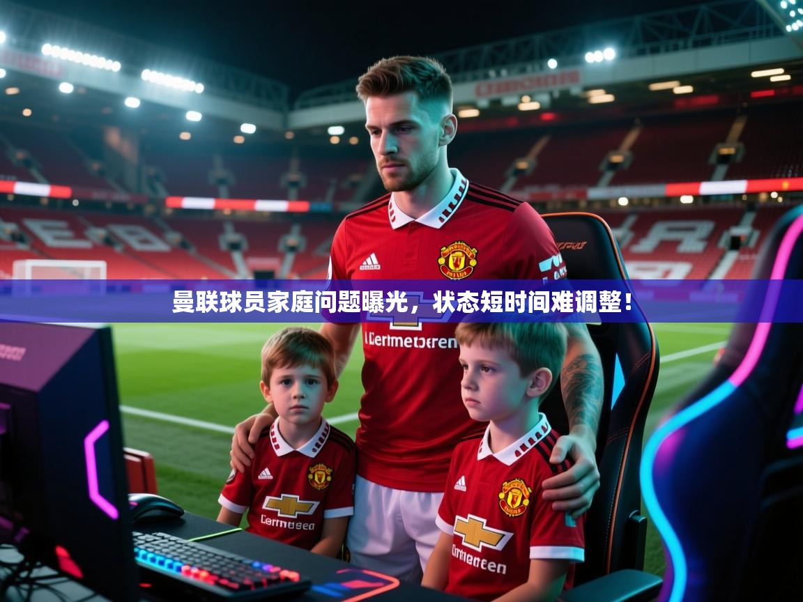 曼联球员家庭问题曝光，状态短时间难调整！  第1张