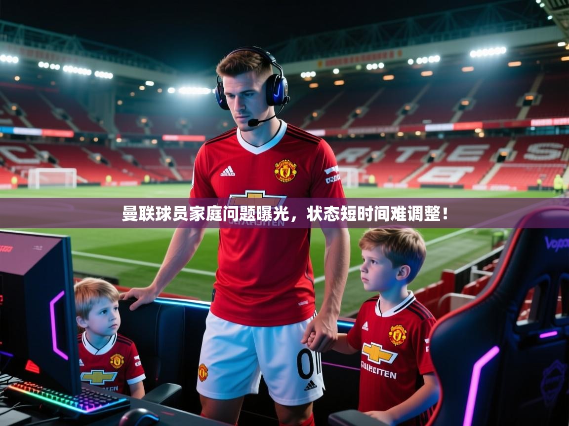 曼联球员家庭问题曝光，状态短时间难调整！  第2张