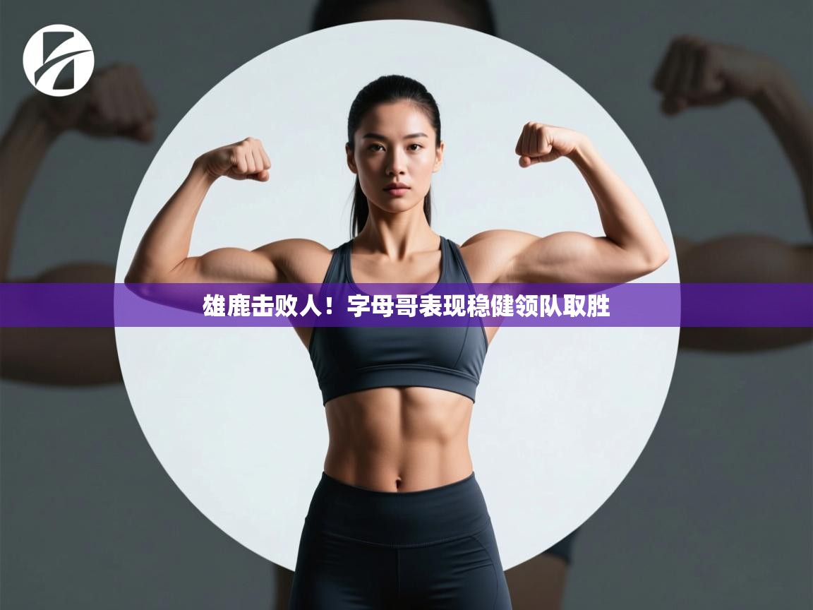 雄鹿击败人！字母哥表现稳健领队取胜  第1张