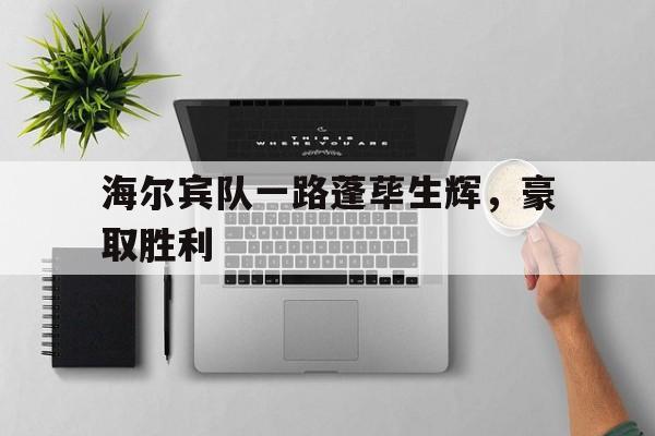 米乐体育在线-包含海尔宾队一路蓬荜生辉，豪取胜利的词条